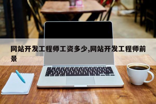 网站开发工程师工资多少,网站开发工程师前景
