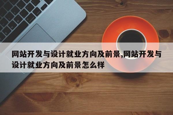 网站开发与设计就业方向及前景,网站开发与设计就业方向及前景怎么样