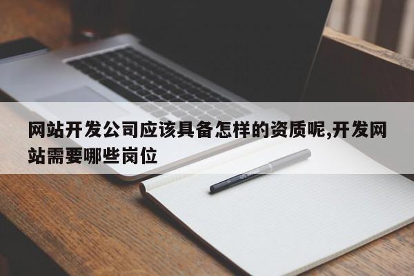 网站开发公司应该具备怎样的资质呢,开发网站需要哪些岗位