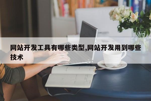 网站开发工具有哪些类型,网站开发用到哪些技术